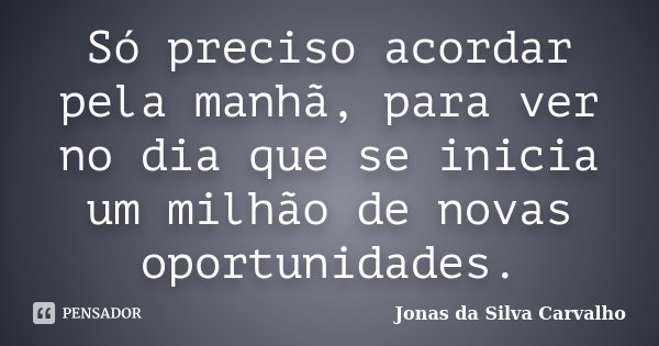 Só preciso acordar pela manhã, para ver no dia que se inicia um milhão de novas oportunidades.... Frase de Jonas da Silva Carvalho.