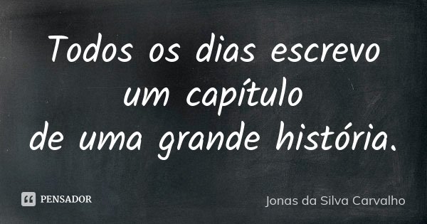 Todos os dias escrevo um capítulo de uma grande história.... Frase de Jonas da Silva Carvalho.