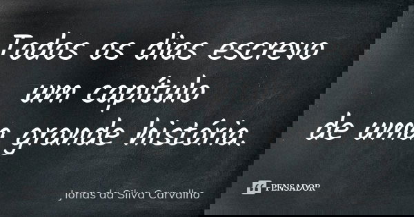 Todos os dias escrevo um capítulo de uma grande história.... Frase de Jonas da Silva Carvalho.