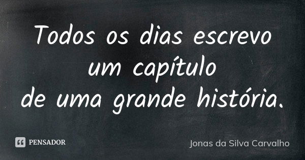 Todos os dias escrevo um capítulo de uma grande história.... Frase de Jonas da Silva Carvalho.