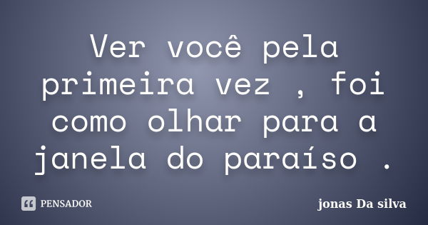 Ver você pela primeira vez , foi como olhar para a janela do paraíso .... Frase de jonas Da silva.