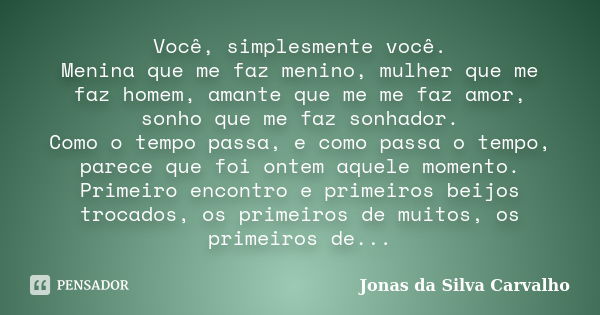 Você, simplesmente você. Menina que me faz menino, mulher que me faz homem, amante que me me faz amor, sonho que me faz sonhador. Como o tempo passa, e como pas... Frase de Jonas da Silva Carvalho.