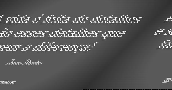 A vida é feita de detalhes e são esses detalhes que fazem a diferença!... Frase de Jonas Dantas.