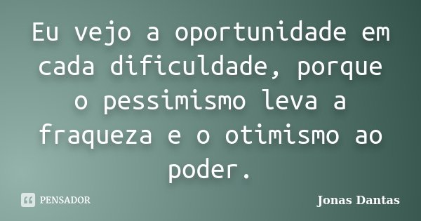 Eu vejo a oportunidade em cada dificuldade, porque o pessimismo leva a fraqueza e o otimismo ao poder.... Frase de Jonas Dantas.