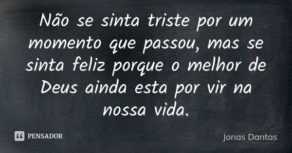 Não se sinta triste por um momento que passou, mas se sinta feliz porque o melhor de Deus ainda esta por vir na nossa vida.... Frase de Jonas Dantas.