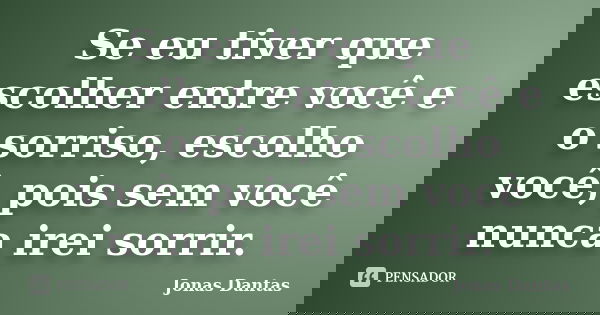 Se eu tiver que escolher entre você e o sorriso, escolho você, pois sem você nunca irei sorrir.... Frase de Jonas Dantas.
