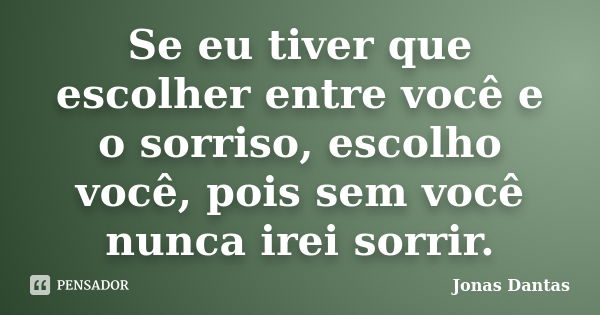 Se eu tiver que escolher entre você e o sorriso, escolho você, pois sem você nunca irei sorrir.... Frase de Jonas Dantas.