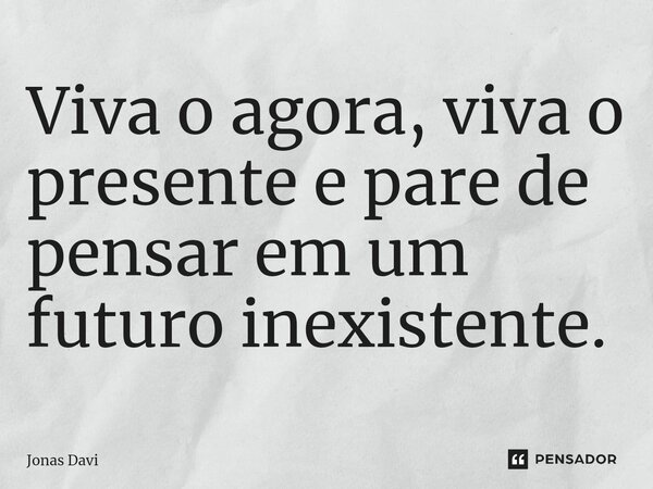 Viva o agora, viva o presente e pare de pensar em um futuro inexistente.... Frase de Jonas Davi.
