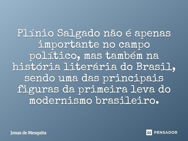 ⁠Plínio Salgado não é apenas importante no campo político, mas também na história literária do Brasil, sendo uma das principais figuras da primeira leva do mode... Frase de Jonas de Mesquita.