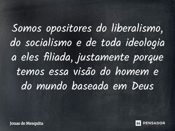 ⁠Somos opositores do liberalismo, do socialismo e de toda ideologia a eles filiada, justamente porque temos essa visão do homem e do mundo baseada em Deus... Frase de Jonas de Mesquita.