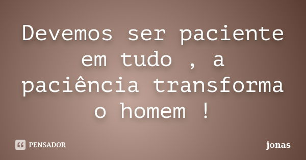 Devemos ser paciente em tudo , a paciência transforma o homem !... Frase de jonas.