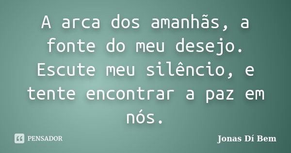 A arca dos amanhãs, a fonte do meu desejo. Escute meu silêncio, e tente encontrar a paz em nós.... Frase de Jonas Dí Bem.