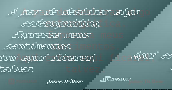 A paz de deslizar algo esferográfica, Expressa meus sentimentos. Aqui estou aqui ficarei, talvez.... Frase de Jonas Dí Bem.