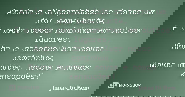 Assim a disparidade se torna um dia semelhante, E o medo possa caminhar em outros lugares. Andar e desenvolver novos caminhos, Novos mundos, novos e novas sensa... Frase de Jonas Dí Bem.