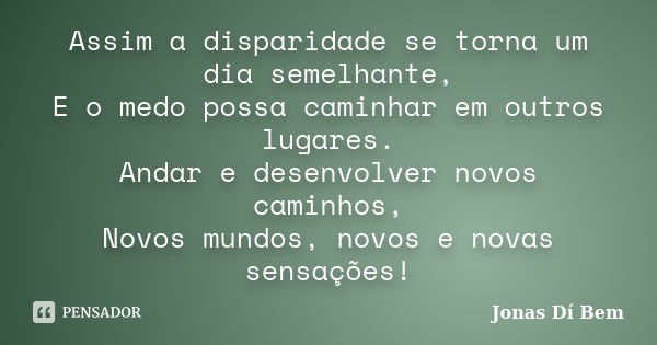 Assim a disparidade se torna um dia semelhante, E o medo possa caminhar em outros lugares. Andar e desenvolver novos caminhos, Novos mundos, novos e novas sensa... Frase de Jonas Dí Bem.