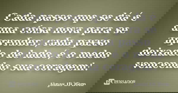 Cada passo que se dá é uma coisa nova para se aprender, cada passo deixado de lado, é o medo vencendo sua coragem!... Frase de Jonas Dí Bem.