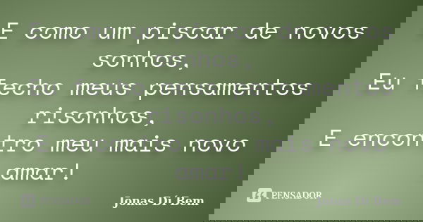 E como um piscar de novos sonhos, Eu fecho meus pensamentos risonhos, E encontro meu mais novo amar!... Frase de Jonas Dí Bem.