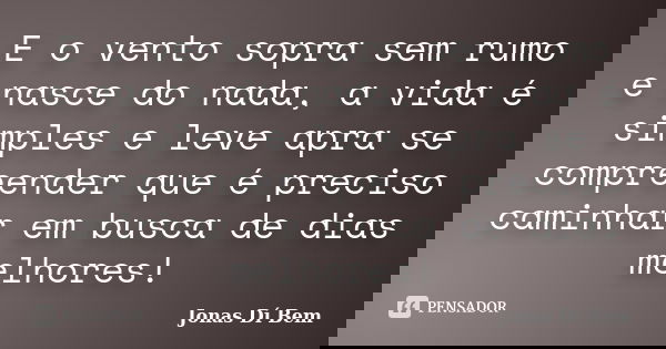 E o vento sopra sem rumo e nasce do nada, a vida é simples e leve apra se compreender que é preciso caminhar em busca de dias melhores!... Frase de Jonas Dí Bem.