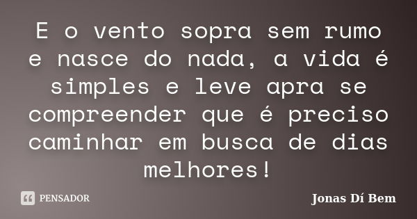 E o vento sopra sem rumo e nasce do nada, a vida é simples e leve apra se compreender que é preciso caminhar em busca de dias melhores!... Frase de Jonas Dí Bem.