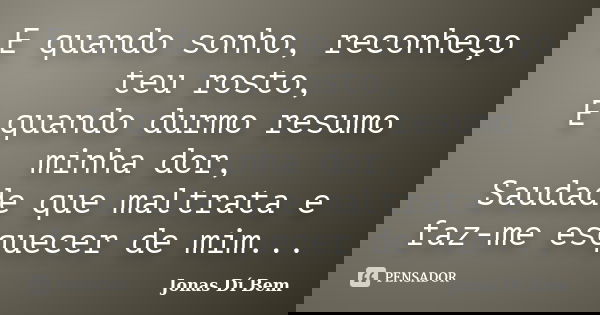 E quando sonho, reconheço teu rosto, E quando durmo resumo minha dor, Saudade que maltrata e faz-me esquecer de mim...... Frase de Jonas Dí Bem.