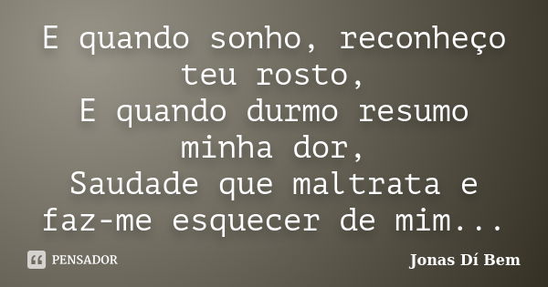 E quando sonho, reconheço teu rosto, E quando durmo resumo minha dor, Saudade que maltrata e faz-me esquecer de mim...... Frase de Jonas Dí Bem.