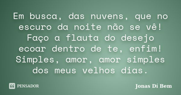 Em busca, das nuvens, que no escuro da noite não se vê! Faço a flauta do desejo ecoar dentro de te, enfim! Simples, amor, amor simples dos meus velhos dias.... Frase de Jonas Dí Bem.