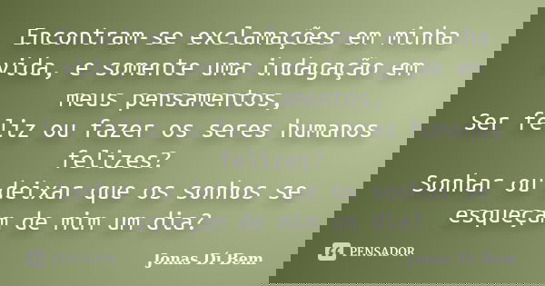Encontram-se exclamações em minha vida, e somente uma indagação em meus pensamentos, Ser feliz ou fazer os seres humanos felizes? Sonhar ou deixar que os sonhos... Frase de Jonas Dí Bem.