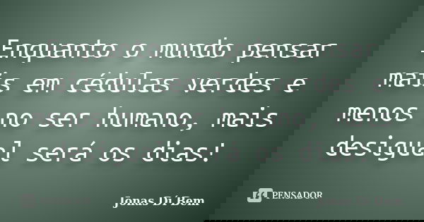 Enquanto o mundo pensar mais em cédulas verdes e menos no ser humano, mais desigual será os dias!... Frase de Jonas Dí Bem.