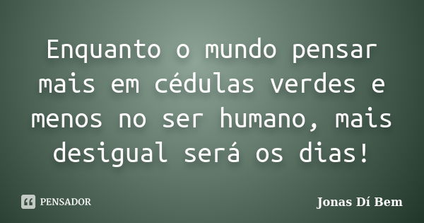 Enquanto o mundo pensar mais em cédulas verdes e menos no ser humano, mais desigual será os dias!... Frase de Jonas Dí Bem.