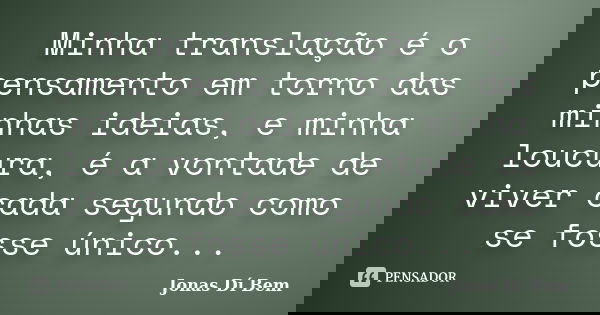Minha translação é o pensamento em torno das minhas ideias, e minha loucura, é a vontade de viver cada segundo como se fosse único...... Frase de Jonas Dí Bem.