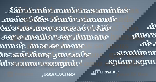 Não tenho muito nas minhas mãos! Mas tenho o mundo inteiro no meu coração! Não quero ser o melhor ser humano do mundo, mas se meus sentimentos são bons, que ele... Frase de Jonas Dí Bem.