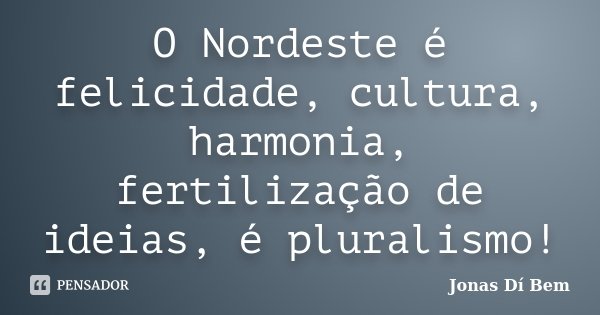 O Nordeste é felicidade, cultura, harmonia, fertilização de ideias, é pluralismo!... Frase de Jonas Dí Bem.
