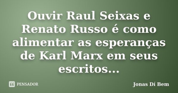 Ouvir Raul Seixas e Renato Russo é como alimentar as esperanças de Karl Marx em seus escritos...... Frase de Jonas Dí Bem.