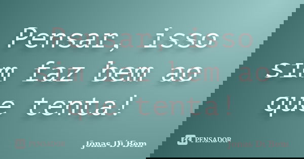Pensar, isso sim faz bem ao que tenta!... Frase de Jonas Dí Bem.