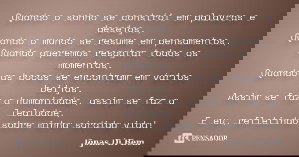 Quando o sonho se constrói em palavras e desejos, Quando o mundo se resume em pensamentos, Quando queremos resgatar todos os momentos, Quando as bocas se encont... Frase de Jonas Dí Bem.