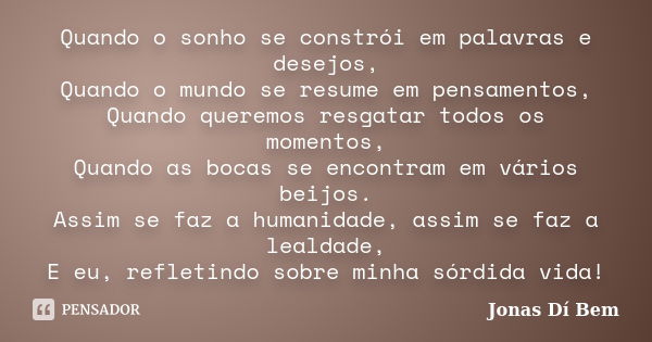 Quando o sonho se constrói em palavras e desejos, Quando o mundo se resume em pensamentos, Quando queremos resgatar todos os momentos, Quando as bocas se encont... Frase de Jonas Dí Bem.