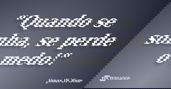 “Quando se sonha, se perde o medo!”... Frase de Jonas Dí Bem.