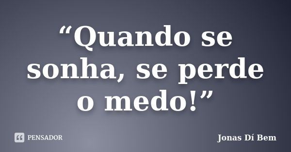 “Quando se sonha, se perde o medo!”... Frase de Jonas Dí Bem.