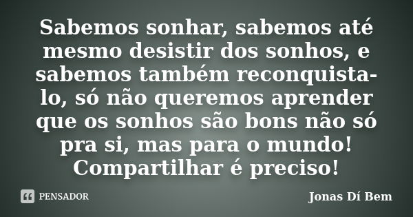 Sabemos sonhar, sabemos até mesmo desistir dos sonhos, e sabemos também reconquista-lo, só não queremos aprender que os sonhos são bons não só pra si, mas para ... Frase de Jonas Dí Bem.