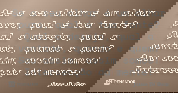 Se o seu olhar é um olhar puro, qual é tua fonte? Qual o desejo, qual a vontade, quando e quem? Sou assim, assim somos! Intersecção da mente!... Frase de Jonas Dí Bem.