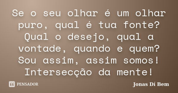 Se o seu olhar é um olhar puro, qual é tua fonte? Qual o desejo, qual a vontade, quando e quem? Sou assim, assim somos! Intersecção da mente!... Frase de Jonas Dí Bem.