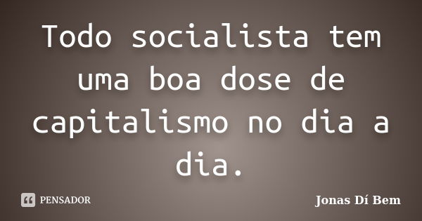 Todo socialista tem uma boa dose de capitalismo no dia a dia.... Frase de Jonas Dí Bem.