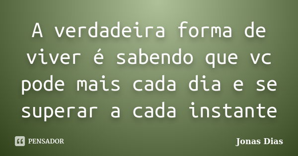 A verdadeira forma de viver é sabendo que vc pode mais cada dia e se superar a cada instante... Frase de Jonas Dias.