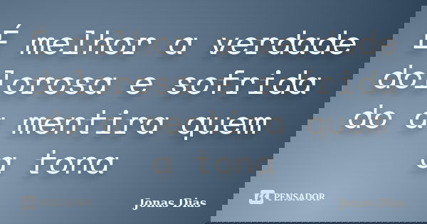 É melhor a verdade dolorosa e sofrida do a mentira quem a tona... Frase de Jonas Dias.