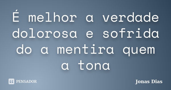 É melhor a verdade dolorosa e sofrida do a mentira quem a tona... Frase de Jonas Dias.