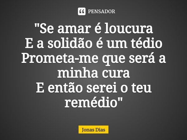 ⁠"Se amar é loucura E a solidão é um tédio Prometa-me que será a minha cura E então serei o teu remédio"... Frase de Jonas Dias.