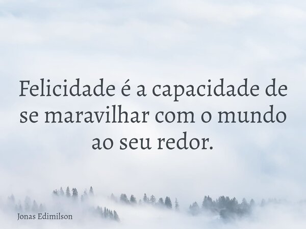 Felicidade é a capacidade de se maravilhar com o mundo ao seu redor.... Frase de Jonas Edimilson.