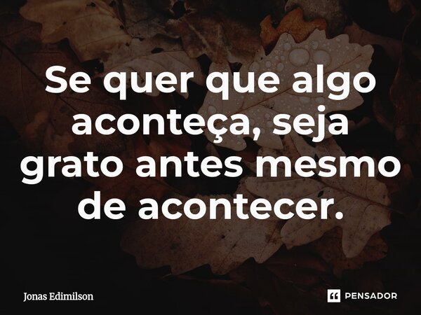 ⁠Se quer que algo aconteça, seja grato antes mesmo de acontecer.... Frase de Jonas Edimilson.