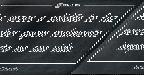 As vezes a solidão te faz perceber quem realmente importa na sua vida.... Frase de Jonas Eduardo.