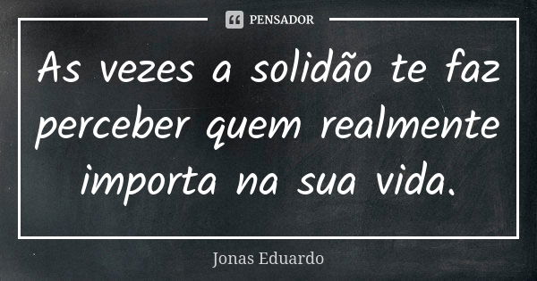 As vezes a solidão te faz perceber quem realmente importa na sua vida.... Frase de Jonas Eduardo.